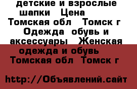 детские и взрослые шапки › Цена ­ 300 - Томская обл., Томск г. Одежда, обувь и аксессуары » Женская одежда и обувь   . Томская обл.,Томск г.